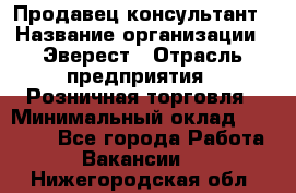 Продавец-консультант › Название организации ­ Эверест › Отрасль предприятия ­ Розничная торговля › Минимальный оклад ­ 30 000 - Все города Работа » Вакансии   . Нижегородская обл.